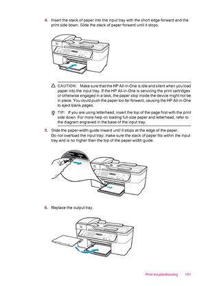 Page 1534.Insert the stack of paper into the input tray with the short edge forward and the
print side down. Slide the stack of paper forward until it stops.
CAUTION:Make sure that the HP All-in-One is idle and silent when you load
paper into the input tray. If the HP All-in-One is servicing the print cartridges
or otherwise engaged in a task, the paper stop inside the device might not be
in place. You could push the paper too far forward, causing the HP All-in-One
to eject blank pages.
TIP:If you are using...