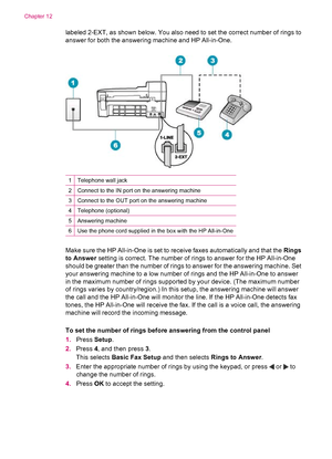 Page 192labeled 2-EXT, as shown below. You also need to set the correct number of rings to
answer for both the answering machine and HP All-in-One.
1Telephone wall jack
2Connect to the IN port on the answering machine
3Connect to the OUT port on the answering machine
4Telephone (optional)
5Answering machine
6Use the phone cord supplied in the box with the HP All-in-One
Make sure the HP All-in-One is set to receive faxes automatically and that the Rings
to Answer setting is correct. The number of rings to answer...