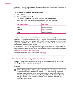 Page 196Solution:Set the Fax Speed to Medium or Slow, and then contact the sender to
have them resend the fax.
To set the fax speed from the control panel
1.Press Setup.
2.Press 5, and then press 7.
This selects Advanced Fax Setup and then selects Fax Speed.
3.Press 
 to select one of the following settings, and then press OK.
Fax speed settingFax speed
Fastv.34 (33600 baud)
Mediumv.17 (14400 baud)
Slowv.29 (9600 baud)
Cause:There is an error message or other prompt on the display.
Solution:Check the display for...