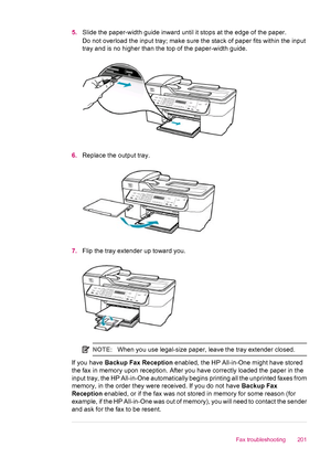 Page 2035.Slide the paper-width guide inward until it stops at the edge of the paper.
Do not overload the input tray; make sure the stack of paper fits within the input
tray and is no higher than the top of the paper-width guide.
6.Replace the output tray.
7.Flip the tray extender up toward you.
NOTE:When you use legal-size paper, leave the tray extender closed.
If you have Backup Fax Reception enabled, the HP All-in-One might have stored
the fax in memory upon reception. After you have correctly loaded the...