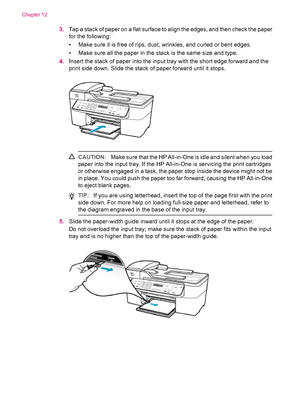 Page 2063.Tap a stack of paper on a flat surface to align the edges, and then check the paper
for the following:
• Make sure it is free of rips, dust, wrinkles, and curled or bent edges.
• Make sure all the paper in the stack is the same size and type.
4.Insert the stack of paper into the input tray with the short edge forward and the
print side down. Slide the stack of paper forward until it stops.
CAUTION:Make sure that the HP All-in-One is idle and silent when you load
paper into the input tray. If the HP...