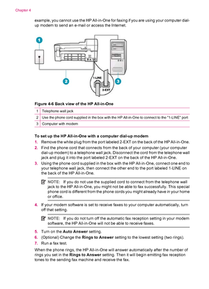 Page 38example, you cannot use the HP All-in-One for faxing if you are using your computer dial-
up modem to send an e-mail or access the Internet.
Figure 4-6 Back view of the HP All-in-One
1Telephone wall jack
2Use the phone cord supplied in the box with the HP All-in-One to connect to the 1-LINE port
3Computer with modem
To set up the HP All-in-One with a computer dial-up modem
1.Remove the white plug from the port labeled 2-EXT on the back of the HP All-in-One.
2.Find the phone cord that connects from the...