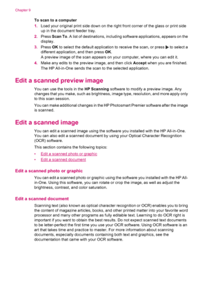 Page 84To scan to a computer
1.Load your original print side down on the right front corner of the glass or print side
up in the document feeder tray.
2.Press Scan To. A list of destinations, including software applications, appears on the
display.
3.Press OK to select the default application to receive the scan, or press 
 to select a
different application, and then press OK.
A preview image of the scan appears on your computer, where you can edit it.
4.Make any edits to the preview image, and then click...