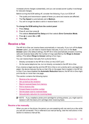 Page 95increases phone charges substantially, and you can accept poorer quality in exchange
for reduced charges.
Before turning the ECM setting off, consider the following. If you turn ECM off
•The quality and transmission speed of faxes you send and receive are affected.
•The Fax Speed is automatically set to Medium.
•You will no longer be able to send or receive faxes in color.
To change the ECM setting from the control panel
1.Press Setup.
2.Press 5, and then press 6.
This selects Advanced Fax Setup and then...