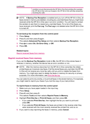 Page 97condition occurs that prevents the HP All-in-One from printing (for example,
the HP All-in-One runs out of paper), the HP All-in-One will stop answering
incoming fax calls.
NOTE:If Backup Fax Reception is enabled and you turn off the HP All-in-One, all
faxes stored in memory are deleted, including any unprinted faxes that you might have
received while the HP All-in-One was in an error condition. You will need to contact
the senders to ask them to resend any unprinted faxes. For a list of the faxes you...