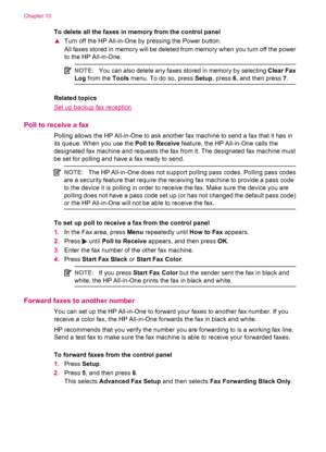 Page 98To delete all the faxes in memory from the control panel
▲Turn off the HP All-in-One by pressing the Power button.
All faxes stored in memory will be deleted from memory when you turn off the power
to the HP All-in-One.
NOTE:You can also delete any faxes stored in memory by selecting Clear Fax
Log from the Tools menu. To do so, press Setup, press 6, and then press 7.
Related topics
Set up backup fax reception
Poll to receive a fax
Polling allows the HP All-in-One to ask another fax machine to send a fax...