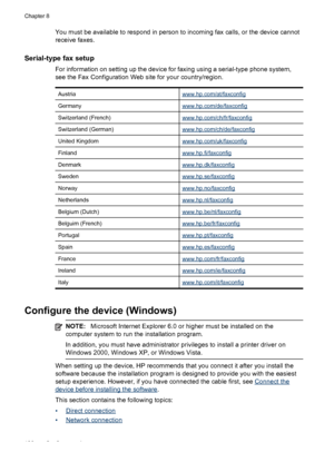 Page 110You must be available to respond in person to incoming fax calls, or the device cannot
receive faxes.
Serial-type fax setup
For information on setting up the device for faxing using a serial-type phone system,
see the Fax Configuration Web site for your country/region.
Austriawww.hp.com/at/faxconfig
Germanywww.hp.com/de/faxconfig
Switzerland (French)www.hp.com/ch/fr/faxconfig
Switzerland (German)www.hp.com/ch/de/faxconfig
United Kingdomwww.hp.com/uk/faxconfig
Finlandwww.hp.fi/faxconfig...