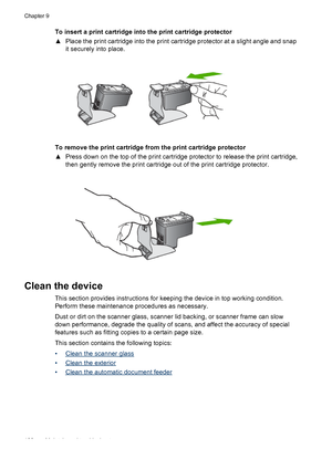 Page 134To insert a print cartridge into the print cartridge protector
▲Place the print cartridge into the print cartridge protector at a slight angle and snap
it securely into place.
To remove the print cartridge from the print cartridge protector
▲Press down on the top of the print cartridge protector to release the print cartridge,
then gently remove the print cartridge out of the print cartridge protector.
Clean the device
This section provides instructions for keeping the device in top working condition....