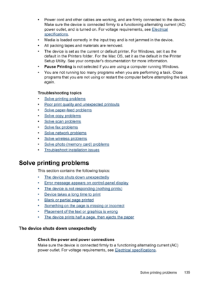 Page 139• Power cord and other cables are working, and are firmly connected to the device.
Make sure the device is connected firmly to a functioning alternating current (AC)
power outlet, and is turned on. For voltage requirements, see 
Electrical
specifications.
• Media is loaded correctly in the input tray and is not jammed in the device.
• All packing tapes and materials are removed.
• The device is set as the current or default printer. For Windows, set it as the
default in the Printers folder. For the Mac...