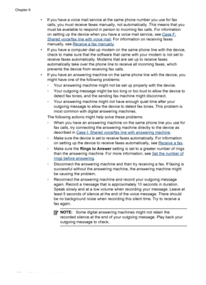 Page 164• If you have a voice mail service at the same phone number you use for fax
calls, you must receive faxes manually, not automatically. This means that you
must be available to respond in person to incoming fax calls. For information
on setting up the device when you have a voice mail service, see 
Case F:
Shared voice/fax line with voice mail. For information on receiving faxes
manually, see 
Receive a fax manually.
• If you have a computer dial-up modem on the same phone line with the device,
check to...