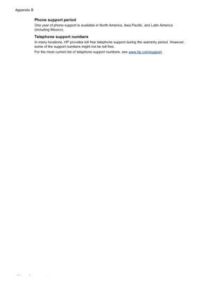 Page 180Phone support period
One year of phone support is available in North America, Asia Pacific, and Latin America
(including Mexico).
Telephone support numbers
In many locations, HP provides toll free telephone support during the warranty period. However,
some of the support numbers might not be toll free.
For the most current list of telephone support numbers, see 
www.hp.com/support. Appendix B
176
Support and warranty 
 