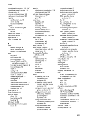 Page 213regulatory information 190, 197
regulatory model number 199
release notes 9
remove print cartridges 180
replace print cartridges 121
reports
confirmation, fax 70
error, fax 70
fax test failed 151
reprint
faxes from memory 59
resolution
fax 13
Resolution button 13
resolution, fax 55
Right arrow 12
rings to answer 66
S
save
default settings 16
faxes in memory 58
photos to computer 48
scan
cancel 45
edit images 44
error messages 149
from a TWAIN- or WIA-
compliant program 43
from device control panel 42...