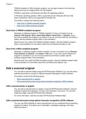 Page 48TWAIN-compliant or WIA-compliant program, you can gain access to the scanning
feature and scan an image directly into the program.
TWAIN is supported in all Windows and Mac OS operating systems.
In Windows operating systems, WIA is supported only for Windows XP and Vista
direct connections. WIA is not supported for the Mac OS.
This section contains the following topics:
•
Scan from a TWAIN-compliant program
•
Scan from a WIA-compliant program
Scan from a TWAIN-compliant program
Generally, a software...