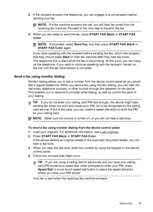 Page 553.If the recipient answers the telephone, you can engage in a conversation before
sending your fax.
NOTE:If a fax machine answers the call, you will hear fax tones from the
receiving fax machine. Proceed to the next step to transmit the fax.
4.When you are ready to send the fax, press START FAX Black or START FAX
Color.
NOTE:If prompted, select Send Fax, and then press START FAX Black or
START FAX Color again.
If you were speaking with the recipient before sending the fax, inform the recipient
that they...