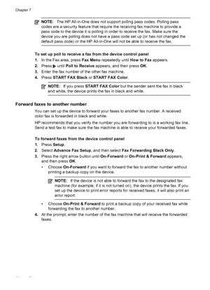 Page 64NOTE:The HP All-in-One does not support polling pass codes. Polling pass
codes are a security feature that require the receiving fax machine to provide a
pass code to the device it is polling in order to receive the fax. Make sure the
device you are polling does not have a pass code set up (or has not changed the
default pass code) or the HP All-in-One will not be able to receive the fax.
To set up poll to receive a fax from the device control panel
1.In the Fax area, press Fax Menu repeatedly until How...