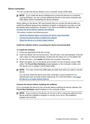 Page 111Direct connection
You can connect the device directly to your computer using a USB cable.
NOTE:If you install the device software and connect the device to a computer
running Windows, you can connect additional devices to the same computer with
USB cables without reinstalling the device software.
When setting up the device, HP recommends that you connect the device after you
install the software because the installation program is designed to provide you with
the easiest setup experience. However, if you...
