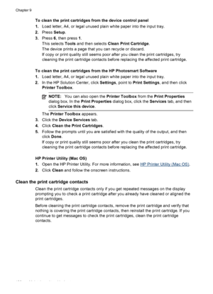 Page 130To clean the print cartridges from the device control panel
1.Load letter, A4, or legal unused plain white paper into the input tray.
2.Press Setup.
3.Press 6, then press 1.
This selects Tools and then selects Clean Print Cartridge.
The device prints a page that you can recycle or discard.
If copy or print quality still seems poor after you clean the print cartridges, try
cleaning the print cartridge contacts before replacing the affected print cartridge.
To clean the print cartridges from the HP...