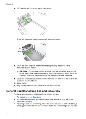 Page 1384.Lift the automatic document feeder mechanism.
There is a glass strip under the automatic document feeder.
5.Clean the glass strip with a soft cloth or sponge slightly moistened with a
nonabrasive glass cleaner.
CAUTION:Do not use abrasives, acetone, benzene, or carbon tetrachloride
on the glass, since they can damage it. Do not place or spray liquid directly on
the glass. The liquid might seep under the glass and damage the device.
6.Lower the automatic document feeder mechanism, and then close the...