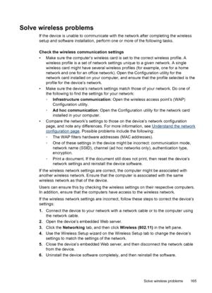 Page 169Solve wireless problems
If the device is unable to communicate with the network after completing the wireless
setup and software installation, perform one or more of the following tasks.
Check the wireless communication settings
• Make sure the computer’s wireless card is set to the correct wireless profile. A
wireless profile is a set of network settings unique to a given network. A single
wireless card might have several wireless profiles (for example, one for a home
network and one for an office...