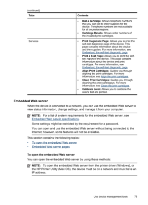 Page 79TabsContents
•Dial a cartridge: Shows telephone numbers
that you can call to order supplies for the
device. Telephone numbers are not available
for all countries/regions.
•Cartridge Details: Shows order numbers of
the installed print cartridges.
Services•Print Diagnostic Page: Allows you to print the
self-test diagnostic page of the device. This
page contains information about the device
and the supplies. For more information, see
Understand the self-test diagnostic page.
•Print a Test Page: Allows you...