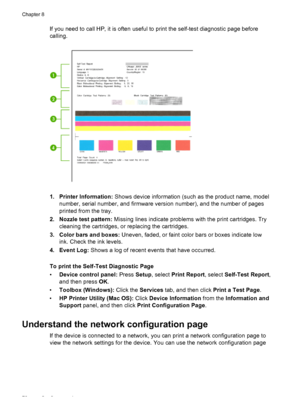 Page 82If you need to call HP, it is often useful to print the self-test diagnostic page before
calling.
1. Printer Information: Shows device information (such as the product name, model
number, serial number, and firmware version number), and the number of pages
printed from the tray.
2. Nozzle test pattern: Missing lines indicate problems with the print cartridges. Try
cleaning the cartridges, or replacing the cartridges.
3. Color bars and boxes: Uneven, faded, or faint color bars or boxes indicate low
ink....