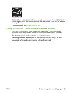 Page 139ENERGY STAR® and the ENERGY STAR mark are U.S. registered marks. As an ENERGY STAR
Partner, Hewlett-Packard Company has determined these product meets ENERGY STAR Guidelines
for energy efficiency.
For more information, see 
http://www.energystar.gov.
Energy consumption - Federal Energy Management Program
This product meets the Federal Energy Management Program (FEMP) requirements, the US
government energy savings initiative aimed at reducing power when the product is turned OFF.
Energy consumption in...