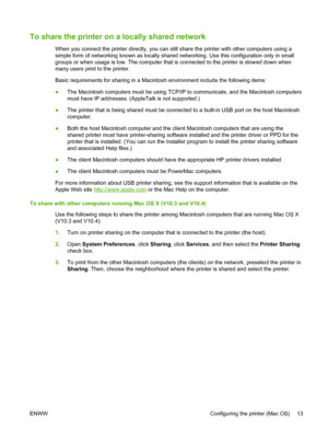 Page 23To share the printer on a locally shared network
When you connect the printer directly, you can still share the printer with other computers using a
simple form of networking known as locally shared networking. Use this configuration only in small
groups or when usage is low. The computer that is connected to the printer is slowed down when
many users print to the printer.
Basic requirements for sharing in a Macintosh environment include the following items:
●The Macintosh computers must be using TCP/IP...