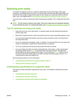 Page 37Selecting print media
Your printer is designed to print on a variety of media types (such as photo paper, plain paper,
envelopes, and transparencies) and sizes. The printer works well with most office paper types, and
provides the best results on paper that accepts ink well. Always use media that conforms with the
types, sizes, and weights listed in 
Understanding specifications for supported media on page 27.
It is best to test a variety of media types before buying large quantities. Find a media type...