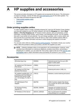 Page 101A
HP supplies and accessories
This section provides information on HP supplies and accessories for the device. The information
is subject to changes, visit the HP Web site (www.hpshopping.com) for the latest updates. You
may also make purchases through the Web site.
•
Order printing supplies online
•
Accessories
•
Supplies
Order printing supplies online
To order supplies online or create a printable shopping list, open the HP Solution Center desktop
icon that was installed by your HP printer software,...