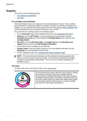 Page 102Supplies
This section covers the following topics:
•
Ink cartridges and printheads
•
HP media
Ink cartridges and printheads
Ordering cartridges online is not supported in all countries/regions. However, many countries
have information on ordering by telephone, locating a local store and printing a shopping list. In
addition, you can select the How to Buy option at the top of the 
www.hp.com/buy/supplies page
to obtain information about purchasing HP products in your country.
You can find the ink...