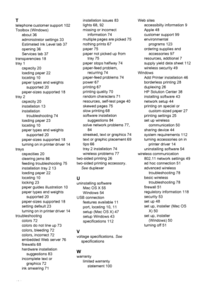 Page 138T
telephone customer support  102
Toolbox (Windows)
about 36
administrator settings 33
Estimated Ink Level tab 37
opening 36
Services tab 37
transparencies 18
tray 1
capacity 20
loading paper 22
locating 10
paper types and weights
supported 20
paper-sizes supported 18
tray 2
capacity 20
installation 13
installation
troubleshooting 74
loading paper 23
locating 10
paper types and weights
supported 20
paper-sizes supported 18
turning on in printer driver 14
trays
capacities 20
clearing jams 86
feeding...