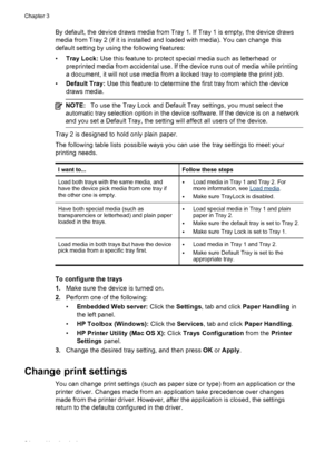 Page 28By default, the device draws media from Tray 1. If Tray 1 is empty, the device draws
media from Tray 2 (if it is installed and loaded with media). You can change this
default setting by using the following features:
•Tray Lock: Use this feature to protect special media such as letterhead or
preprinted media from accidental use. If the device runs out of media while printing
a document, it will not use media from a locked tray to complete the print job.
•Default Tray: Use this feature to determine the...