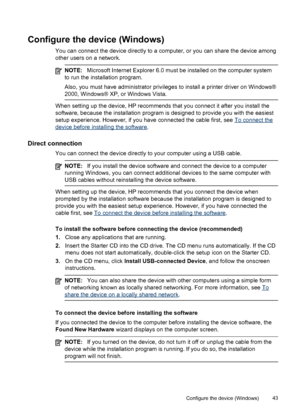 Page 47Configure the device (Windows)
You can connect the device directly to a computer, or you can share the device among
other users on a network.
NOTE:Microsoft Internet Explorer 6.0 must be installed on the computer system
to run the installation program.
Also, you must have administrator privileges to install a printer driver on Windows®
2000, Windows® XP, or Windows Vista.
When setting up the device, HP recommends that you connect it after you install the
software, because the installation program is...