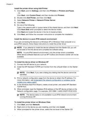 Page 50Install the printer driver using Add Printer
1.Click Start, point to Settings, and then click Printers or Printers and Faxes.
- Or -
Click Start, click Control Panel, and then double-click Printers.
2.Double-click Add Printer, and then click Next.
3.Select Network Printer or Network Printer Server.
4.Click Next.
5.Do one of the following:
Type in the network path or queue name of the shared device, and then click Next.
Click Have Disk when prompted to select the device model.
Click Next and locate the...