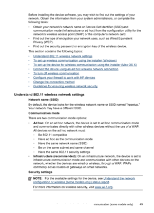 Page 53Before installing the device software, you may wish to find out the settings of your
network. Obtain the information from your system administrators, or complete the
following tasks:
• Obtain your networks network name or Service Set Identifier (SSID) and
communication mode (infrastructure or ad hoc) from the configuration utility for the
networks wireless access point (WAP) or the computers network card.
• Find out the type of encryption your network uses, such as Wired Equivalent
Privacy (WEP).
• Find...