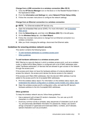 Page 57Change from a USB connection to a wireless connection (Mac OS X)
1.Click the HP Device Manager icon on the Dock or in the Hewlett Packard folder in
the Applications folder.
2.From the Information and Settings list, select Network Printer Setup Utility.
3.Follow the onscreen instructions to configure the network settings.
Change from an Ethernet connection to a wireless connection
NOTE:For Ethernet-enabled HP devices only.
1.Open the embedded Web server (EWS). For more information, see Embedded
Web...