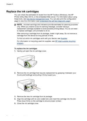 Page 62Replace the ink cartridges
You can check the estimated ink levels from the HP Toolbox (Windows), the HP
Printer Utility (Mac OS X), or the embedded Web server. For information about using
these tools, see 
Use device management tools. You can also print the configuration
page to view this information (see 
Understand the self-test diagnostic page).
NOTE:Ink level warnings and indicators provide estimates for planning purposes
only. When you receive a low-ink warning message, consider having a
replacement...