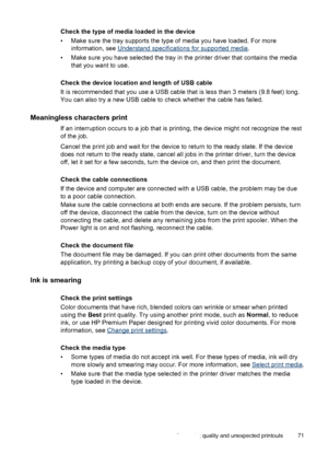 Page 75Check the type of media loaded in the device
• Make sure the tray supports the type of media you have loaded. For more
information, see 
Understand specifications for supported media.
• Make sure you have selected the tray in the printer driver that contains the media
that you want to use.
Check the device location and length of USB cable
It is recommended that you use a USB cable that is less than 3 meters (9.8 feet) long.
You can also try a new USB cable to check whether the cable has failed....