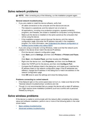 Page 81Solve network problems
NOTE:After correcting any of the following, run the installation program again.
General network troubleshooting
• If you are unable to install the device software, verify that:
◦All cable connections to the computer and the device are secure.
◦The network is operational, and the network hub is turned on.
◦All applications, including virus protection programs, spyware protection
programs, and firewalls, are closed or disabled for computers running Windows.
◦Make sure the device is...