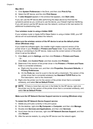 Page 86Mac OS X
1.Click System Preferences in the Dock, and then click Print & Fax.
2.Select the HP device, and the click Print Queue.
3.If Jobs Stopped appears in the window that appears, click Start Jobs.
If you can use the HP device after performing the steps above but find that the
symptoms persist as you continue to use the device, your firewall might be interfering.
If you still cannot use the HP device over the network, continue to the next section for
additional troubleshooting help.
Your wireless...