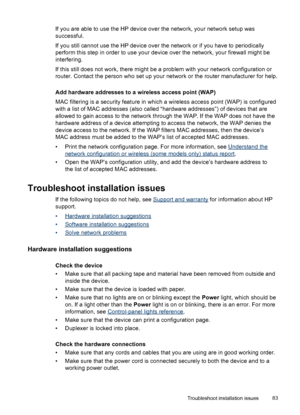 Page 87If you are able to use the HP device over the network, your network setup was
successful.
If you still cannot use the HP device over the network or if you have to periodically
perform this step in order to use your device over the network, your firewall might be
interfering.
If this still does not work, there might be a problem with your network configuration or
router. Contact the person who set up your network or the router manufacturer for help.
Add hardware addresses to a wireless access point (WAP)...