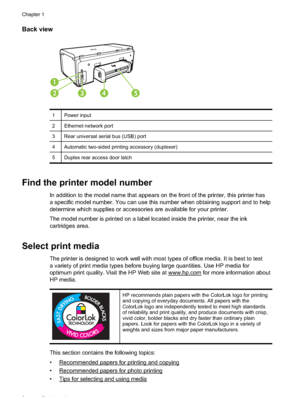 Page 12
Back view
12 34
5
1 Power input
2 Ethernet network port
3 Rear universal serial bus (USB) port
4 Automatic two-sided printing accessory (duplexer)
5 Duplex rear access door latch
Find the printer model number
In addition to the model name that appears on the front of the printer, this printer has
a specific model number. You can use this number when obtaining support and to help
determine which supplies or ac cessories are available for your printer.
The model number is printed on a label located inside...