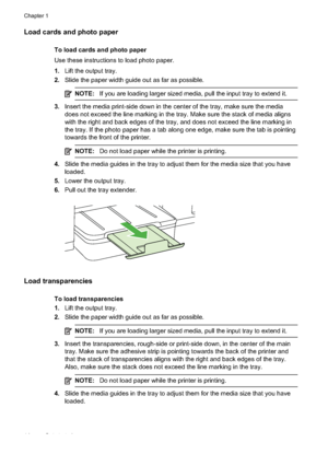 Page 18
Load cards and photo paper
To load cards and photo paper
Use these instructions to load photo paper.
1.Lift the output tray.
2. Slide the paper width guide out as far as possible.
NOTE: If you are loading larger sized media, pull the input tray to extend it.
3.Insert the media print-side down in the center of the tray, make sure the media
does not exceed the line marking in the tray. Make sure the stack of media aligns
with the right and back edges of the tray, and does not exceed the line marking in...