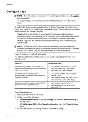 Page 20
Configure trays
NOTE:Tray 2 is sold as an accessory. For ordering information, see HP supplies
and accessories.
To configure trays, you must have Tray 2 installed and turned on in the printer
driver.
By default, the device draws media from Tray 1. If Tray 1 is empty, the device draws
media from Tray 2 (if it is installed and loaded with media). You can change this default
setting by using the following features:
•Tray Lock:  Use this feature to protect special media such as letterhead or
preprinted...