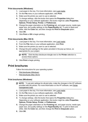 Page 25
Print documents (Windows)
1.Load paper in the tray. For more information, see Load media.
2. On the  File menu in your software application, click  Print.
3. Make sure the printer you want to use is selected.
4. To change settings, click the button that opens the  Properties dialog box.
Depending on your software application, this button might be called  Properties,
Options ,Printer Setup ,Printer , or Preferences .
5. Change the paper orientation on the  Finishing tab, and paper source, media type,...