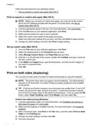 Page 28
Follow the instructions for your operating system.
•
Print on special or custom-size paper (Mac OS X)
Print on special or custom-size paper (Mac OS X)
NOTE:Before you can print on custom-size paper, you must set up the custom
size in the HP software provided with the printer. For instructions, see 
Set up
custom sizes (Mac OS X).
1. Load the appropriate paper in the tray. For more information, see Load media.
2. From the  File menu in your software application, click  Print.
3. Make sure the printer you...