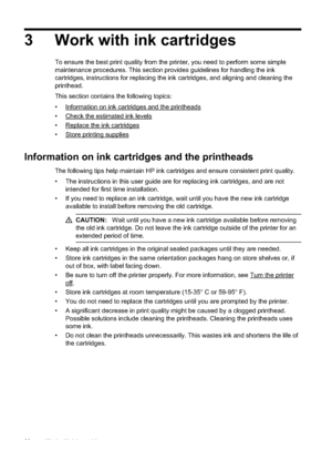 Page 30
3 Work with ink cartridges
To ensure the best print quality from the printer, you need to perform some simple
maintenance procedures. This section provides guidelines for handling the ink
cartridges, instructions for replacing the ink cartridges, and aligning and cleaning the
printhead.
This section contains the following topics:
•
Information on ink cartridges and the printheads
•
Check the estimated ink levels
•
Replace the ink cartridges
•
Store printing supplies
Information on ink cartridges and the...