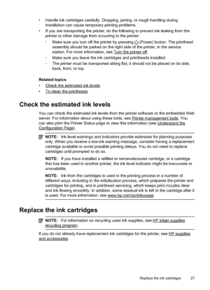 Page 31
• Handle ink cartridges carefully. Dropping, jarring, or rough handling during
installation can cause temporary printing problems.
• If you are transporting the printer, do the following to prevent ink leaking from the printer or other damage from occurring to the printer:
•Make sure you turn off the printer by pressing 
 (Power) button. The printhead
assembly should be parked on the right side of the printer, in the service
station. For more information, see 
Turn the printer off.
• Make sure you...