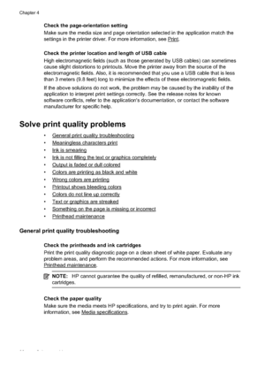 Page 40
Check the page-orientation setting
Make sure the media size and page orientation selected in the application match the
settings in the printer driver. For more information, see 
Print.
Check the printer location and length of USB cable
High electromagnetic fields (such as those generated by USB cables) can sometimes
cause slight distortions to printouts. Move the printer away from the source of the
electromagnetic fields. Also, it is recommended that you use a USB cable that is less
than 3 meters (9.8...