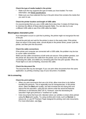 Page 41
Check the type of media loaded in the printer
• Make sure the tray supports the type of  media you have loaded. For more
information, see 
Media specifications.
• Make sure you have selected the tray in the print driver that contains the media that you want to use.
Check the printer location and length of USB cable
It is recommended that you use a USB cable that is less than 3 meters (9.8 feet) long
to minimize the effects of these electromagnetic fields. You can also try to use
a different USB cable to...